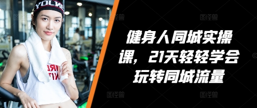 健身人同城实操课，21天轻轻学会玩转同城流量-第一资源站