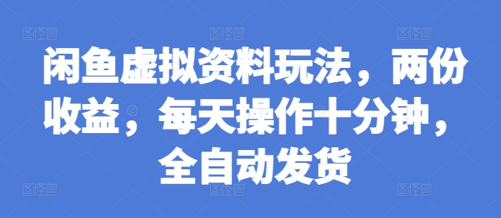 闲鱼虚拟资料玩法，两份收益，每天操作十分钟，全自动发货【揭秘】-第一资源站