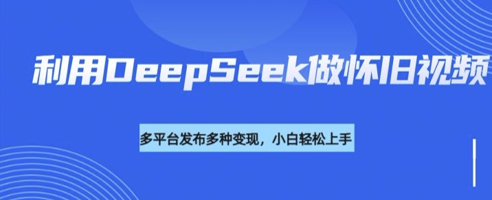 利用DeepSeek做怀旧视频，流量号多渠道变现能力强-第一资源站