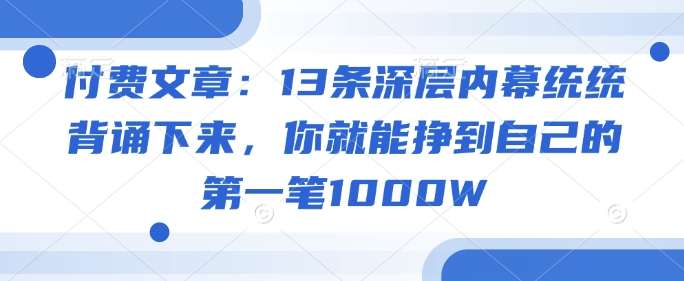 付费文章：13条深层内幕统统背诵下来，你就能挣到自己的第一笔1000W-第一资源站
