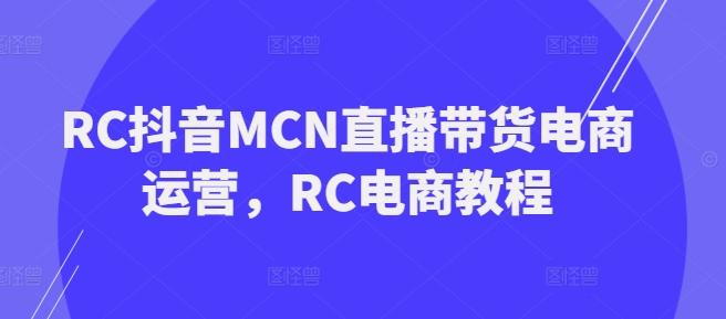 RC抖音MCN直播带货电商运营，RC电商教程-第一资源站