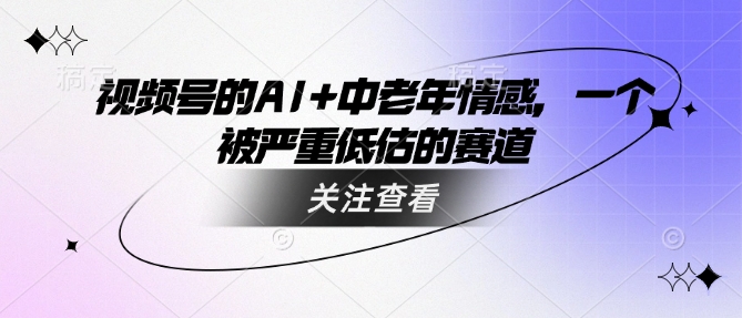 视频号的AI+中老年情感，一个被严重低估的赛道-第一资源站