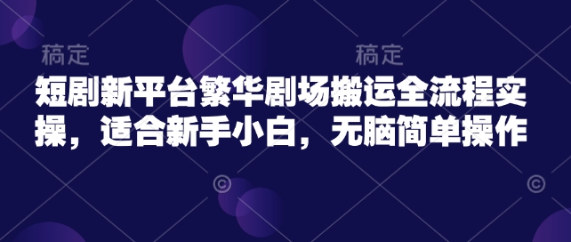 短剧新平台繁华剧场搬运全流程实操，适合新手小白，无脑简单操作-第一资源站