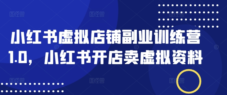 小红书虚拟店铺副业训练营1.0，小红书开店卖虚拟资料-第一资源站