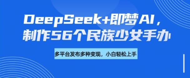 DeepSeek+即梦AI，制作56个民族少女手办，附详细教程+变现方向-第一资源站